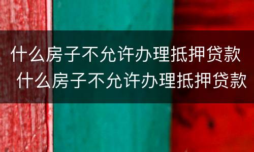 什么房子不允许办理抵押贷款 什么房子不允许办理抵押贷款业务
