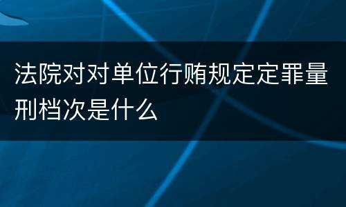 法院对对单位行贿规定定罪量刑档次是什么