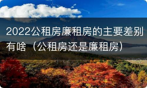 2022公租房廉租房的主要差别有啥（公租房还是廉租房）