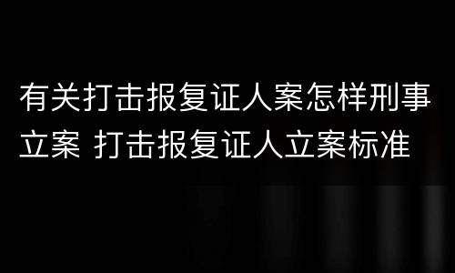 有关打击报复证人案怎样刑事立案 打击报复证人立案标准