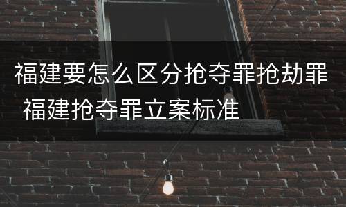 福建要怎么区分抢夺罪抢劫罪 福建抢夺罪立案标准