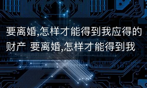 要离婚,怎样才能得到我应得的财产 要离婚,怎样才能得到我应得的财产呢