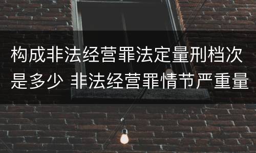 构成非法经营罪法定量刑档次是多少 非法经营罪情节严重量刑标准