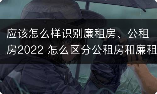 应该怎么样识别廉租房、公租房2022 怎么区分公租房和廉租房