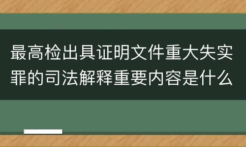 最高检出具证明文件重大失实罪的司法解释重要内容是什么