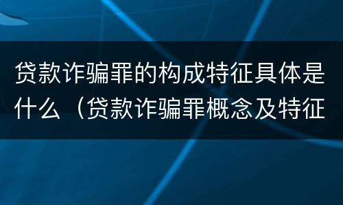 贷款诈骗罪的构成特征具体是什么（贷款诈骗罪概念及特征）