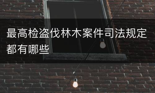 最高检盗伐林木案件司法规定都有哪些