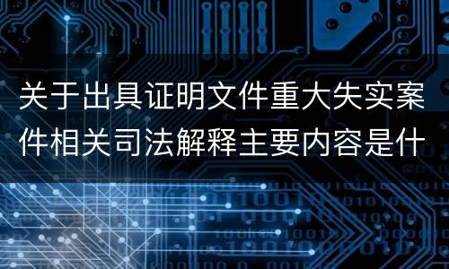 关于出具证明文件重大失实案件相关司法解释主要内容是什么