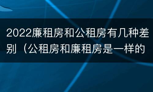 2022廉租房和公租房有几种差别（公租房和廉租房是一样的吗）