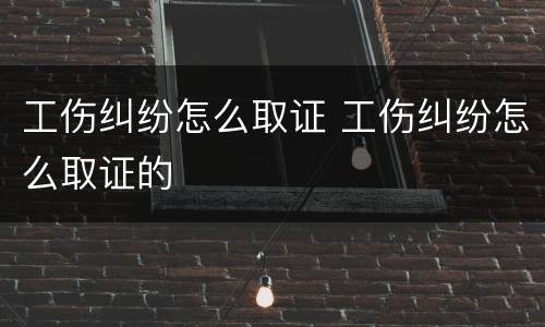 工伤纠纷怎么取证 工伤纠纷怎么取证的