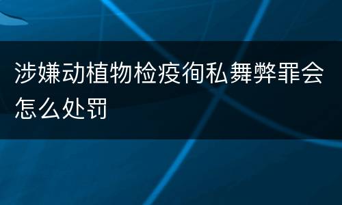 涉嫌动植物检疫徇私舞弊罪会怎么处罚