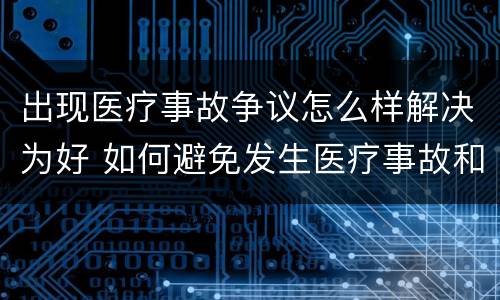 出现医疗事故争议怎么样解决为好 如何避免发生医疗事故和医疗争议