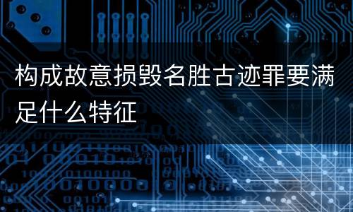 构成故意损毁名胜古迹罪要满足什么特征