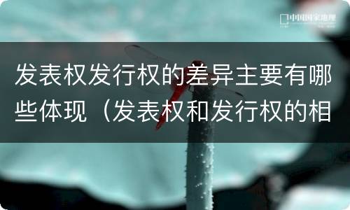 发表权发行权的差异主要有哪些体现（发表权和发行权的相同点）
