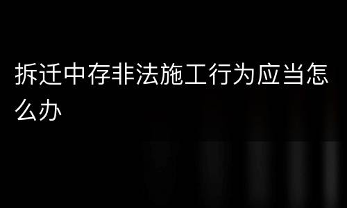 拆迁中存非法施工行为应当怎么办