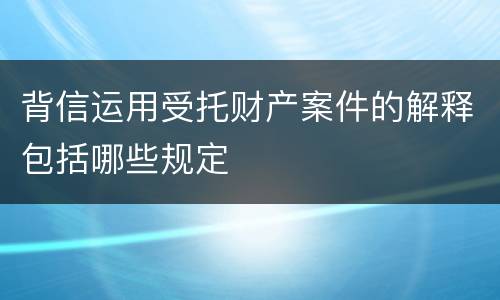 背信运用受托财产案件的解释包括哪些规定