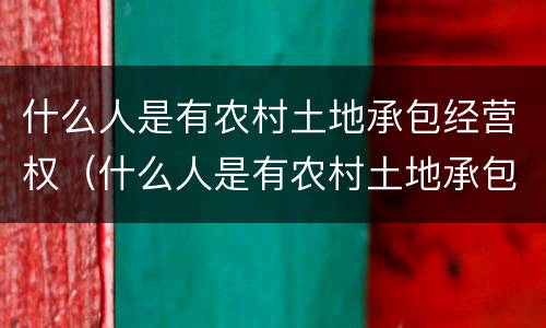 什么人是有农村土地承包经营权（什么人是有农村土地承包经营权的）