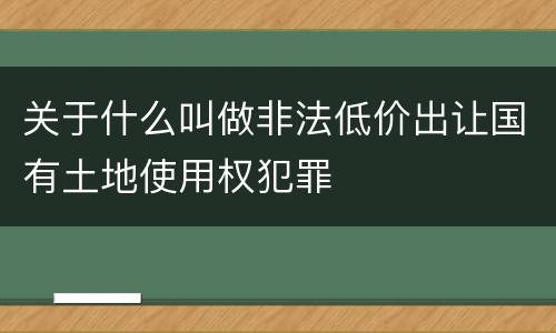 关于什么叫做非法低价出让国有土地使用权犯罪