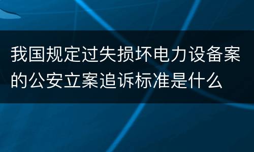 我国规定过失损坏电力设备案的公安立案追诉标准是什么