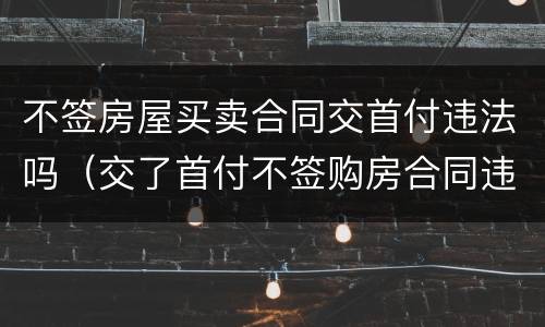 不签房屋买卖合同交首付违法吗（交了首付不签购房合同违法吗）