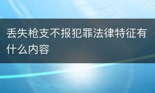 丢失枪支不报犯罪法律特征有什么内容