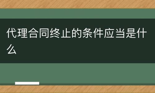 代理合同终止的条件应当是什么