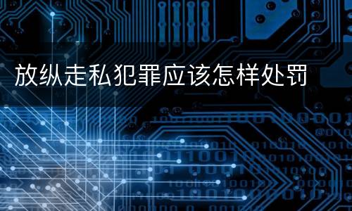 放纵走私犯罪应该怎样处罚