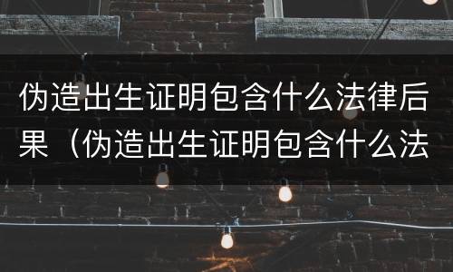 伪造出生证明包含什么法律后果（伪造出生证明包含什么法律后果）