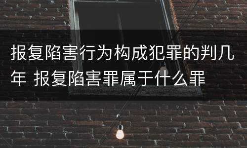 报复陷害行为构成犯罪的判几年 报复陷害罪属于什么罪