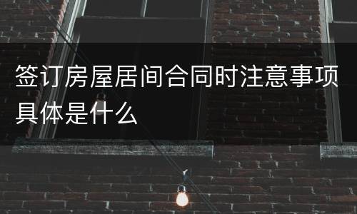 签订房屋居间合同时注意事项具体是什么