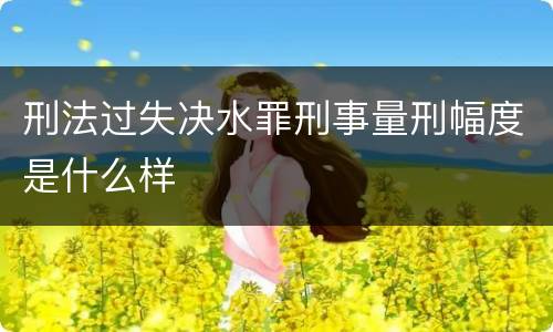 刑法过失决水罪刑事量刑幅度是什么样
