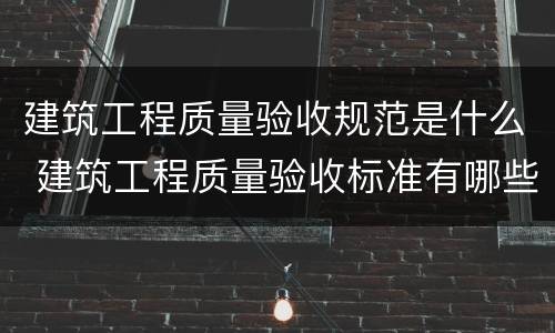 建筑工程质量验收规范是什么 建筑工程质量验收标准有哪些