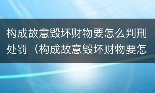 构成故意毁坏财物要怎么判刑处罚（构成故意毁坏财物要怎么判刑处罚多少钱）