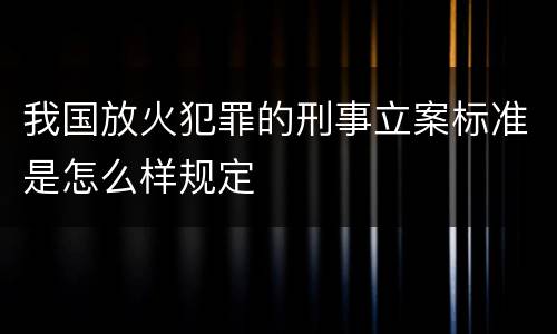 我国放火犯罪的刑事立案标准是怎么样规定