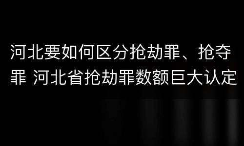河北要如何区分抢劫罪、抢夺罪 河北省抢劫罪数额巨大认定标准