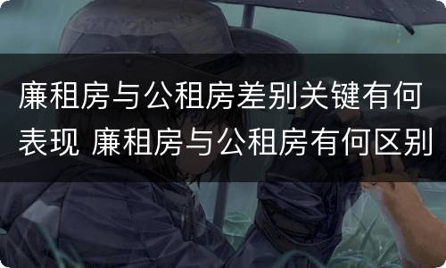 廉租房与公租房差别关键有何表现 廉租房与公租房有何区别