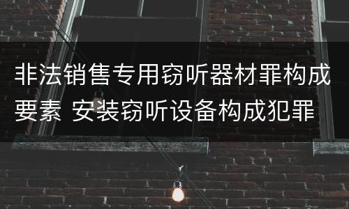 非法销售专用窃听器材罪构成要素 安装窃听设备构成犯罪