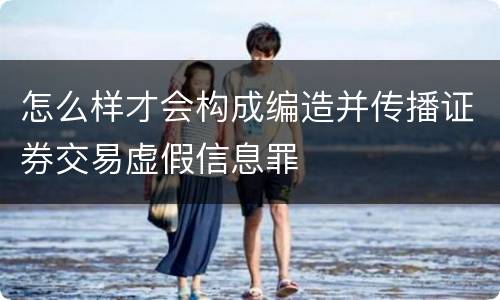 怎么样才会构成编造并传播证券交易虚假信息罪