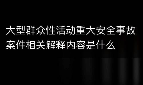 大型群众性活动重大安全事故案件相关解释内容是什么