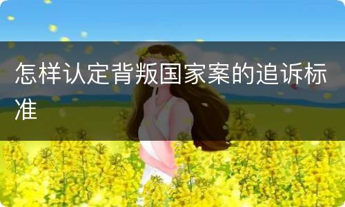 怎样认定背叛国家案的追诉标准