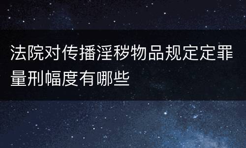 法院对传播淫秽物品规定定罪量刑幅度有哪些