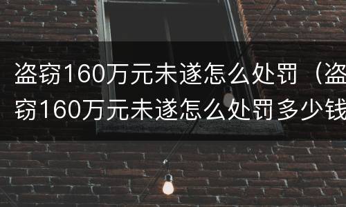 盗窃160万元未遂怎么处罚（盗窃160万元未遂怎么处罚多少钱）