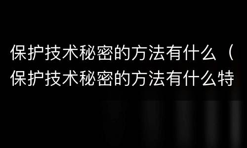 保护技术秘密的方法有什么（保护技术秘密的方法有什么特点）