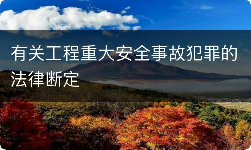 有关工程重大安全事故犯罪的法律断定