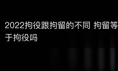 2022拘役跟拘留的不同 拘留等于拘役吗