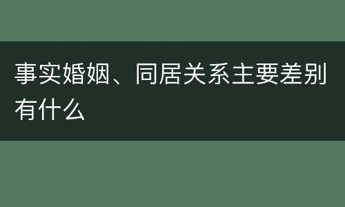 事实婚姻、同居关系主要差别有什么