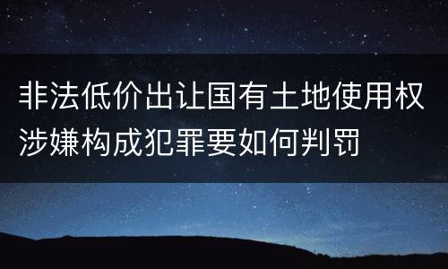 非法低价出让国有土地使用权涉嫌构成犯罪要如何判罚