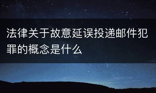 法律关于故意延误投递邮件犯罪的概念是什么