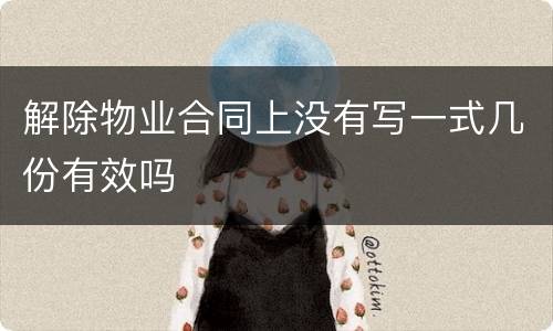 解除物业合同上没有写一式几份有效吗