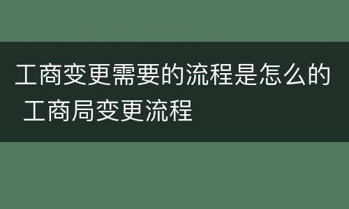 工商变更需要的流程是怎么的 工商局变更流程